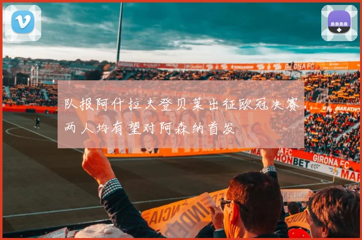 队报阿什拉夫登贝莱出征欧冠决赛两人均有望对阿森纳首发